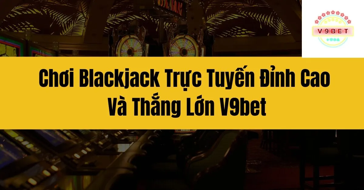 Chơi Blackjack Trực Tuyến Đỉnh Cao Và Thắng Lớn V9bet 6 Chơi Blackjack Trực Tuyến Đỉnh Cao Và Thắng Lớn V9bet